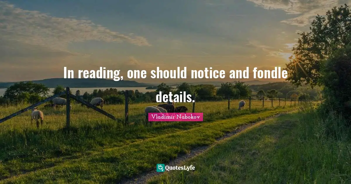 In reading, one should notice and fondle details.