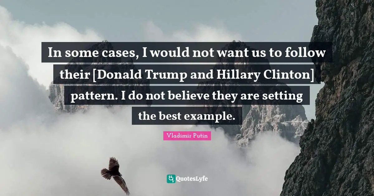 In some cases, I would not want us to follow their [Donald Trump and Hillary Clinton] pattern. I do not believe they are setting the best example.