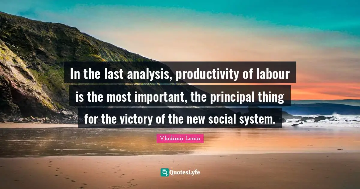 In the last analysis, productivity of labour is the most important, the principal thing for the victory of the new social system.