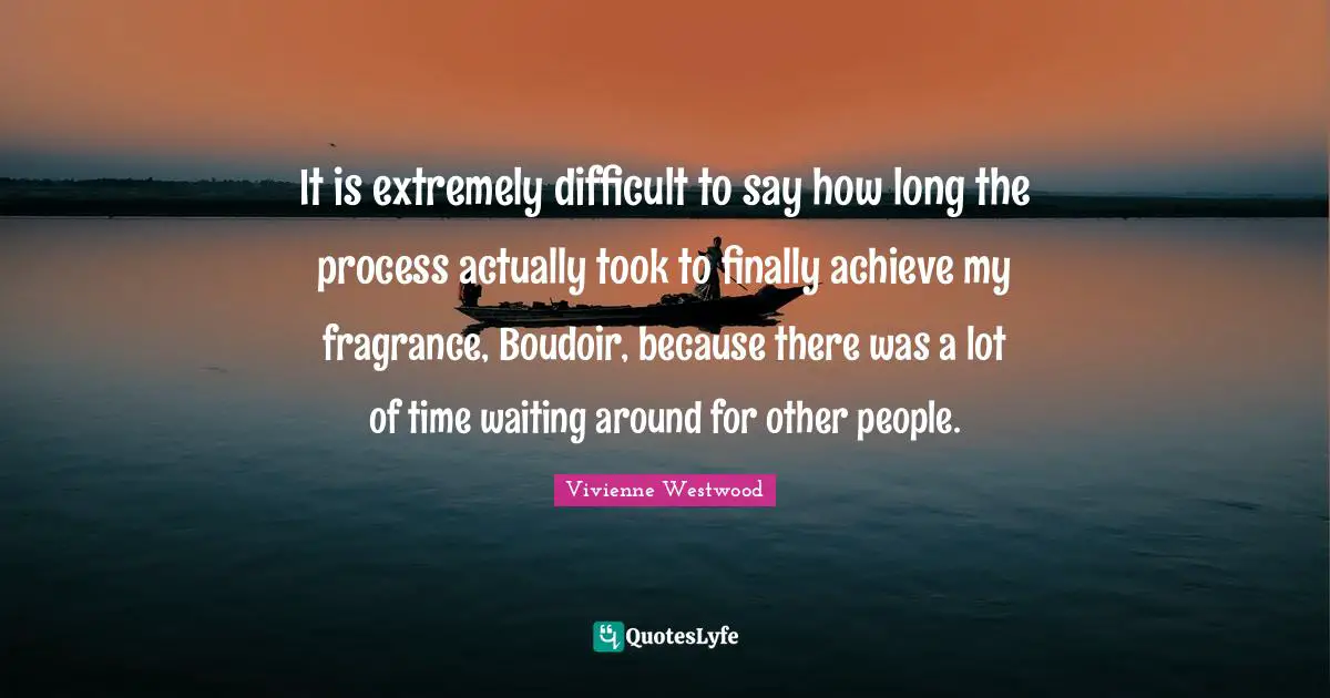 Vivienne Westwood Quotes: "It is extremely difficult to say how long the process actually took to finally achieve my fragrance, Boudoir, because there was a lot of time waiting around for other people."