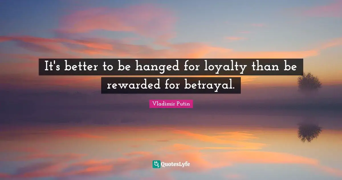 Loyalty Quotes: "It's better to be hanged for loyalty than be rewarded for betrayal."