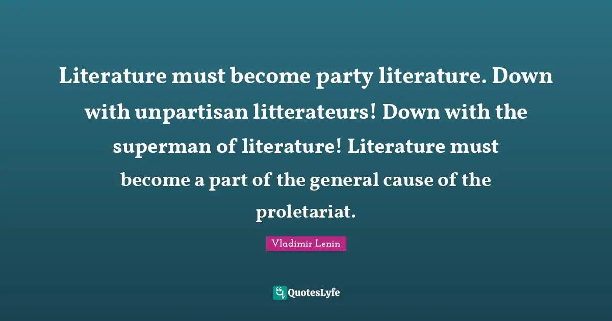 Literature must become party literature. Down with unpartisan litterateurs! Down with the superman of literature! Literature must become a part of the general cause of the proletariat.