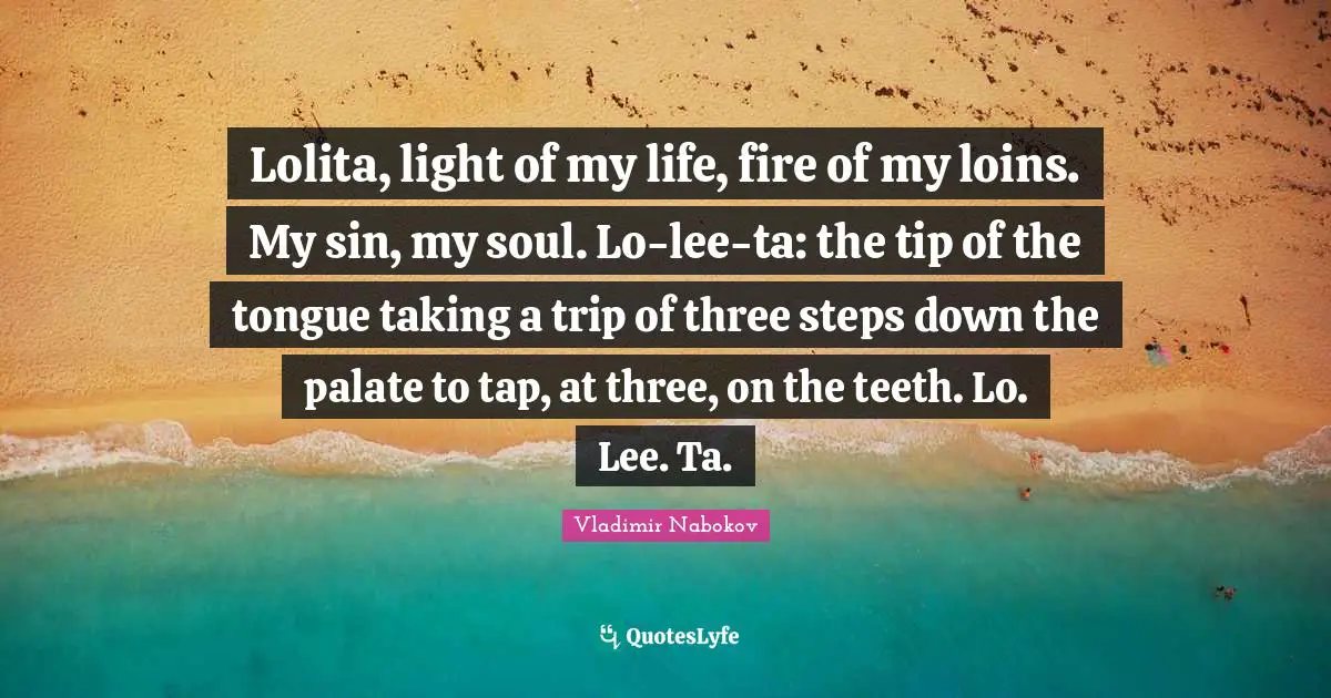 Lolita, light of my life, fire of my loins. My sin, my soul. Lo-lee-ta: the tip of the tongue taking a trip of three steps down the palate to tap, at three, on the teeth. Lo. Lee. Ta.