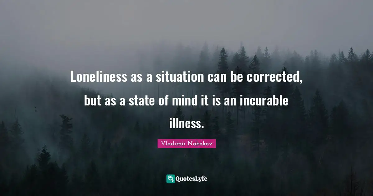 Loneliness as a situation can be corrected, but as a state of mind it is an incurable illness.