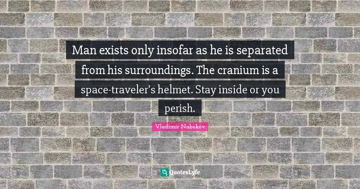 Man exists only insofar as he is separated from his surroundings. The cranium is a space-traveler's helmet. Stay inside or you perish.