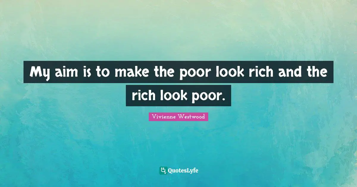 Vivienne Westwood Quotes: "My aim is to make the poor look rich and the rich look poor."
