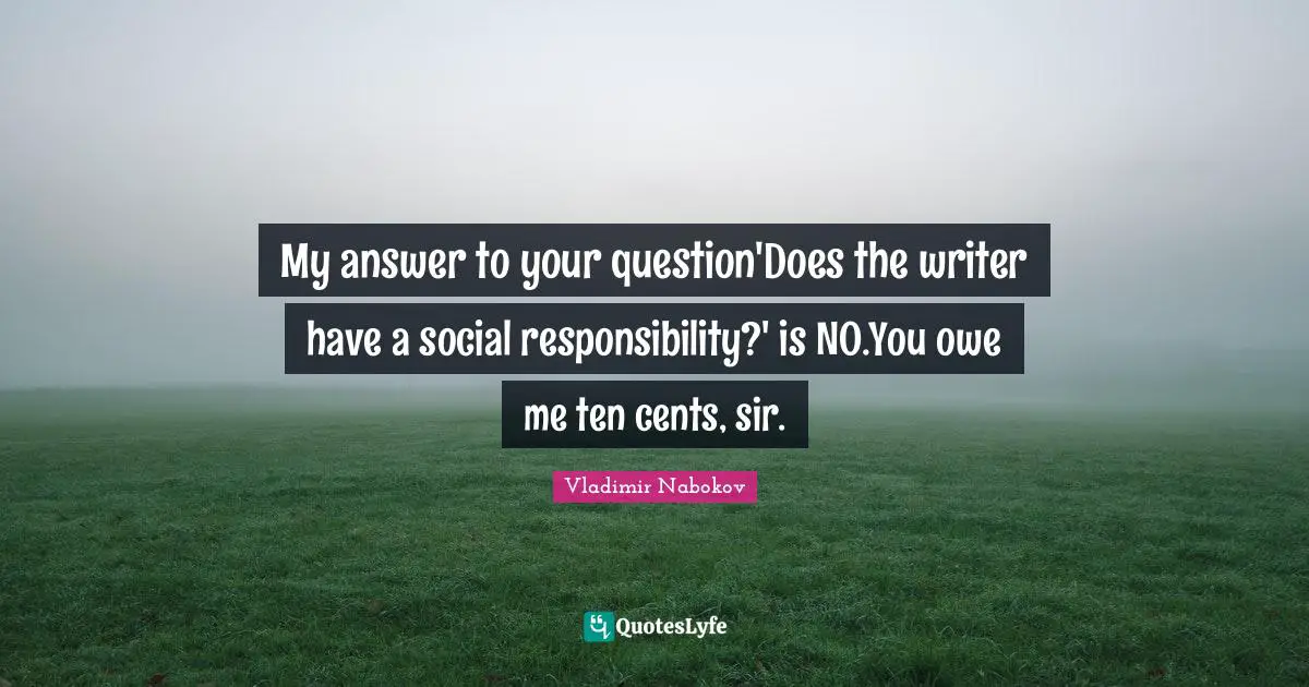 My answer to your question'Does the writer have a social responsibility?' is NO.You owe me ten cents, sir.