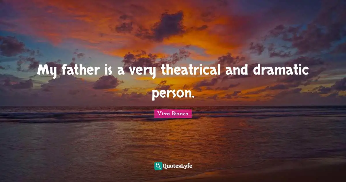 My father is a very theatrical and dramatic person.