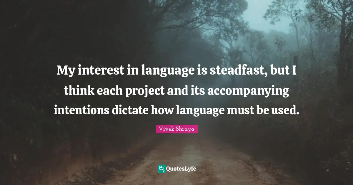 My interest in language is steadfast, but I think each project and its accompanying intentions dictate how language must be used.