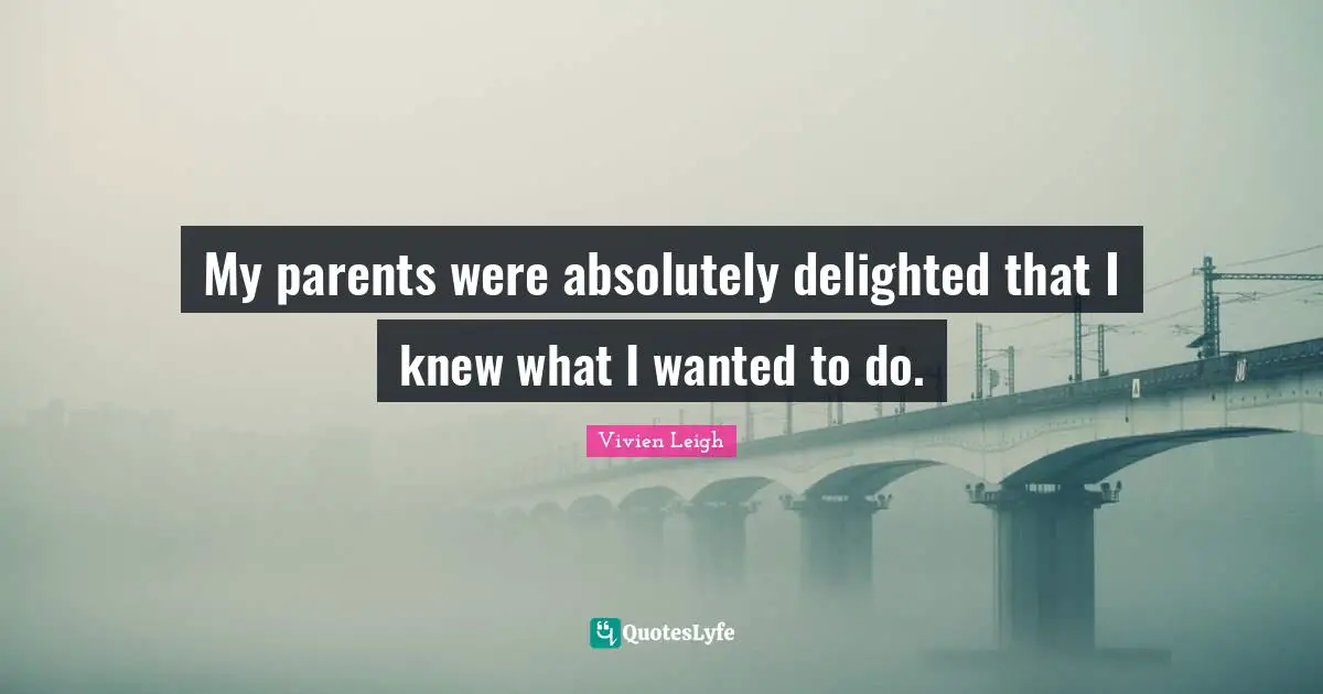 My parents were absolutely delighted that I knew what I wanted to do.