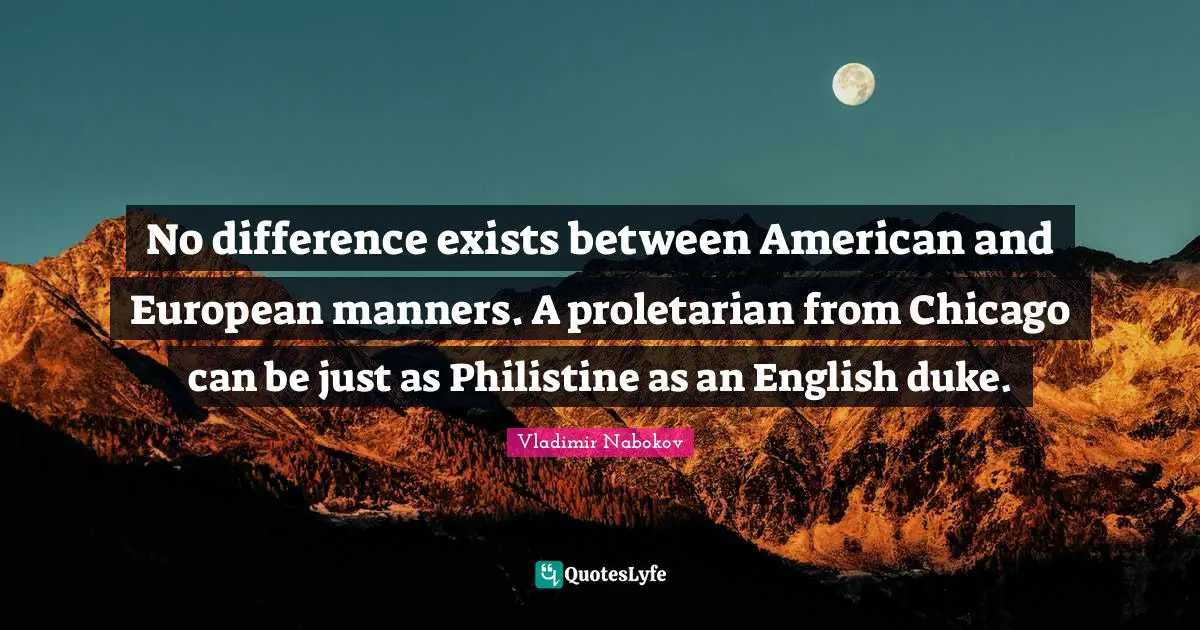 No difference exists between American and European manners. A proletarian from Chicago can be just as Philistine as an English duke.
