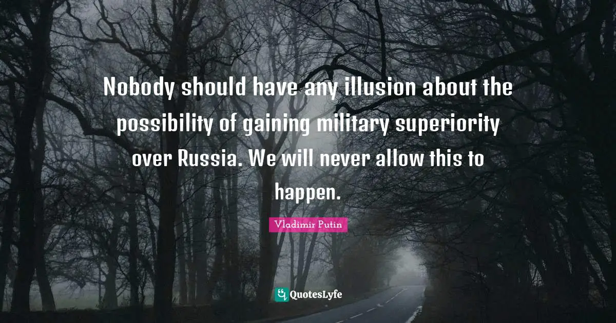 Superiority Quotes: "Nobody should have any illusion about the possibility of gaining military superiority over Russia. We will never allow this to happen."