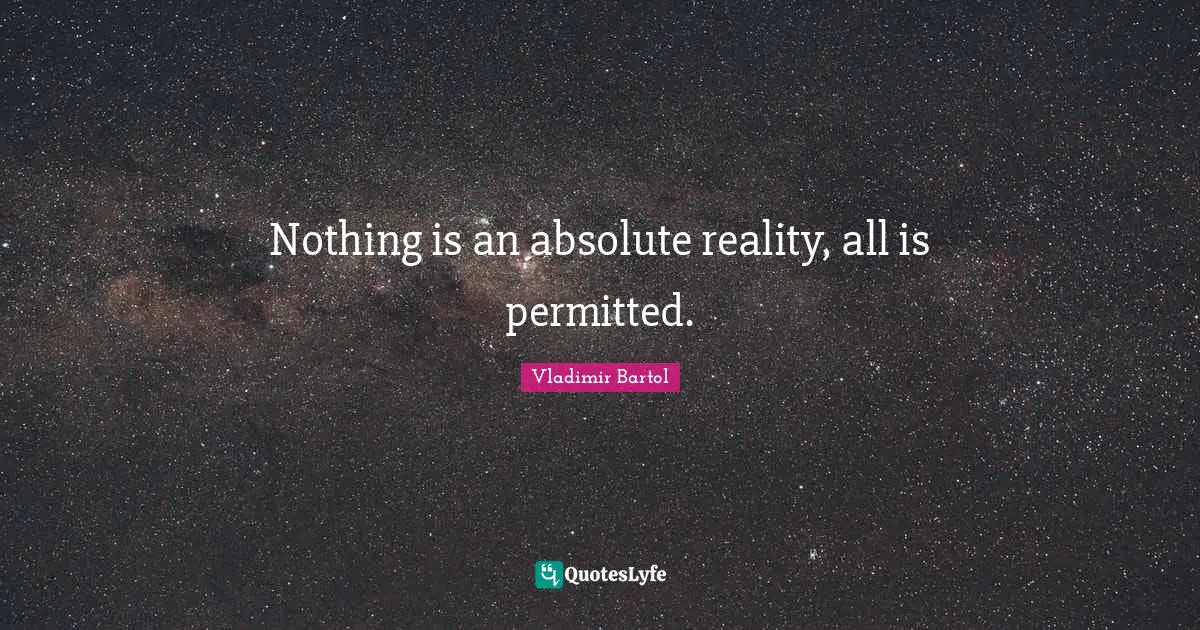 Nothing is an absolute reality, all is permitted.