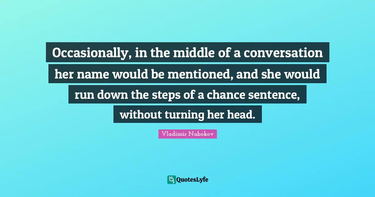Occasionally, in the middle of a conversation her name would be mentioned, and she would run down the steps of a chance sentence, without turning her head.