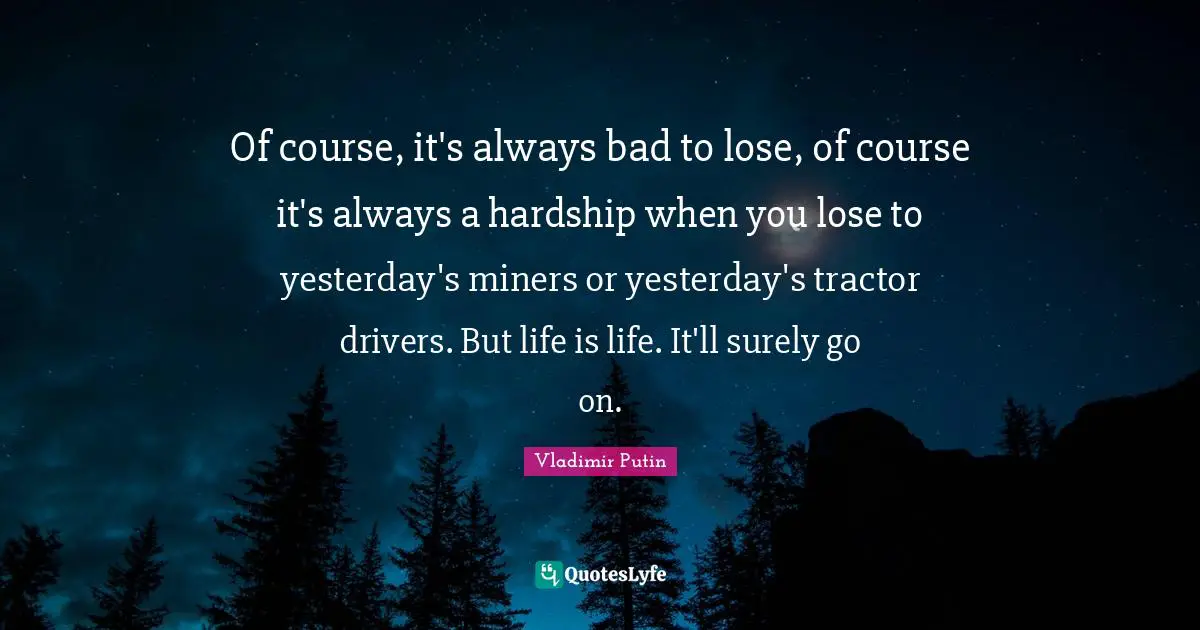 Of course, it's always bad to lose, of course it's always a hardship when you lose to yesterday's miners or yesterday's tractor drivers. But life is life. It'll surely go on.