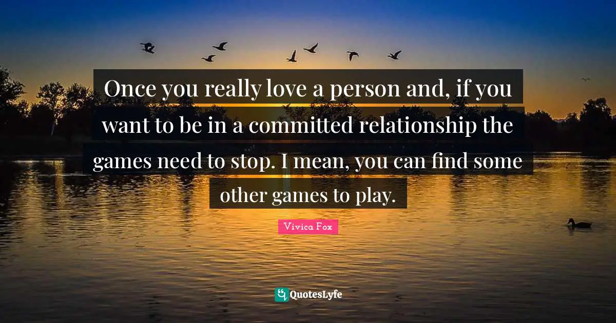 Once you really love a person and, if you want to be in a committed relationship the games need to stop. I mean, you can find some other games to play.