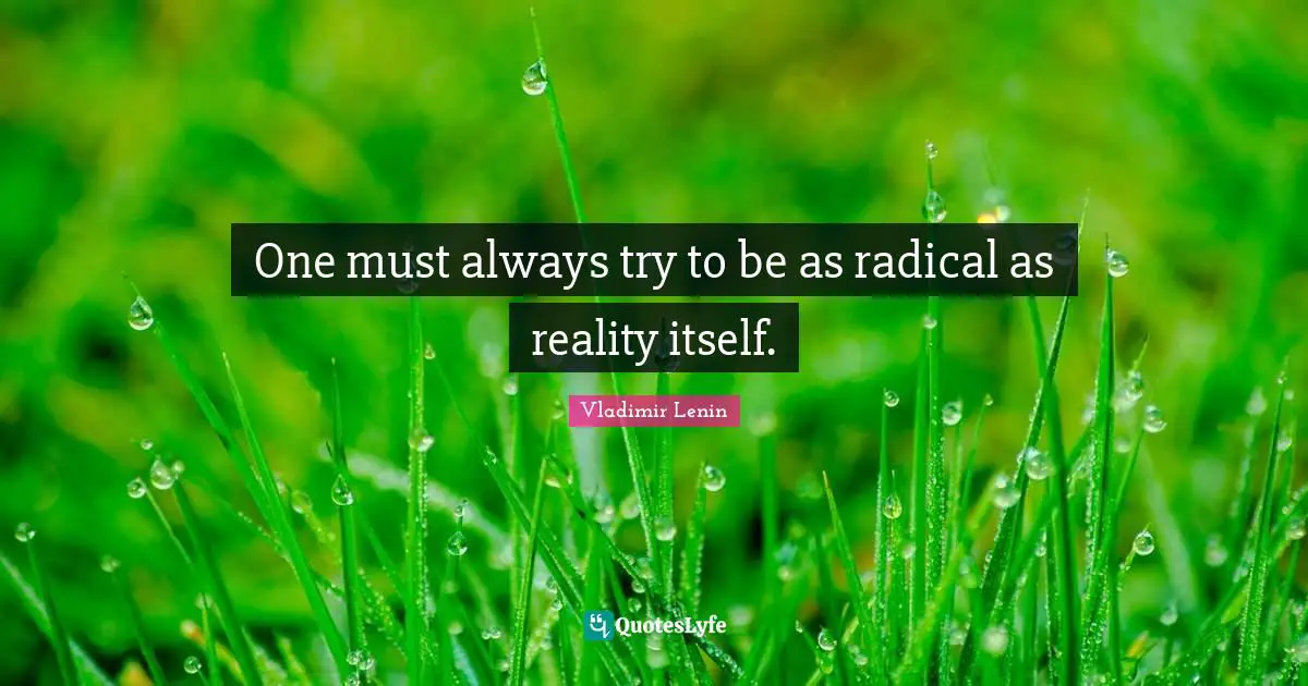 One must always try to be as radical as reality itself.