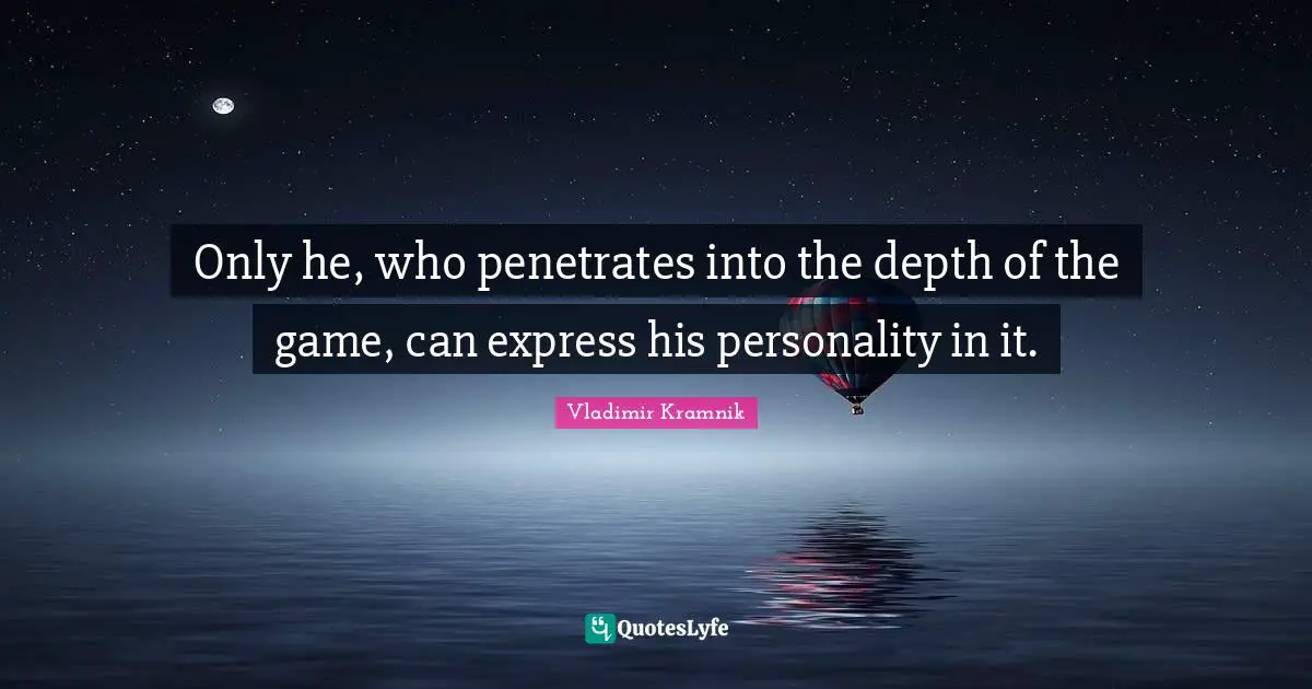 Only he, who penetrates into the depth of the game, can express his personality in it.