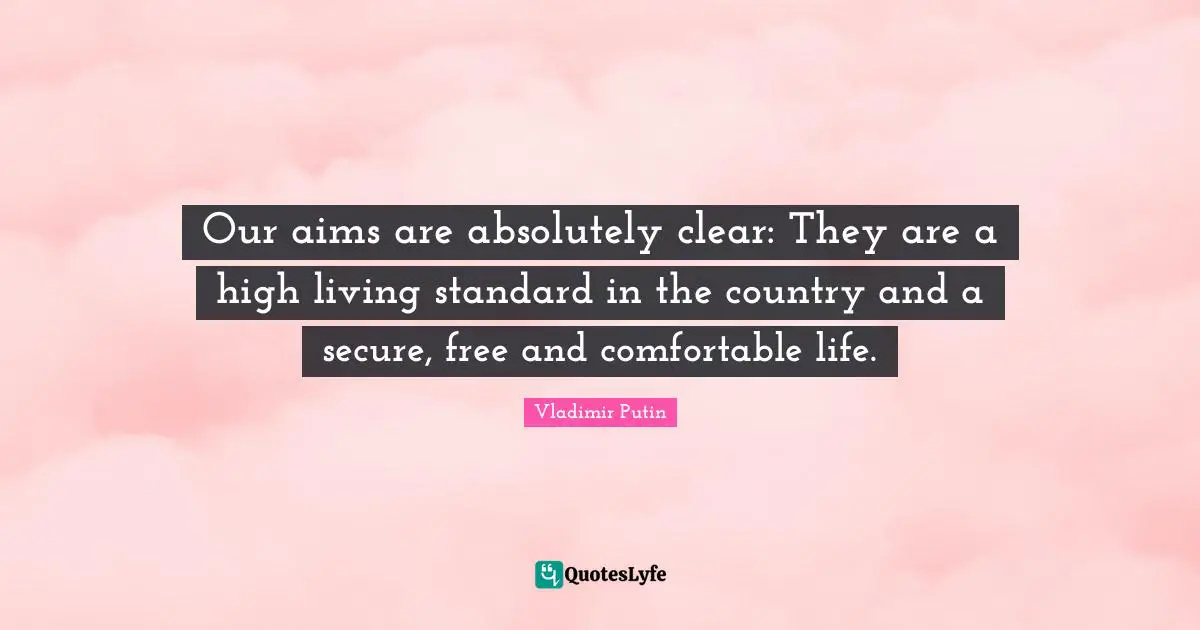 Our aims are absolutely clear: They are a high living standard in the country and a secure, free and comfortable life.
