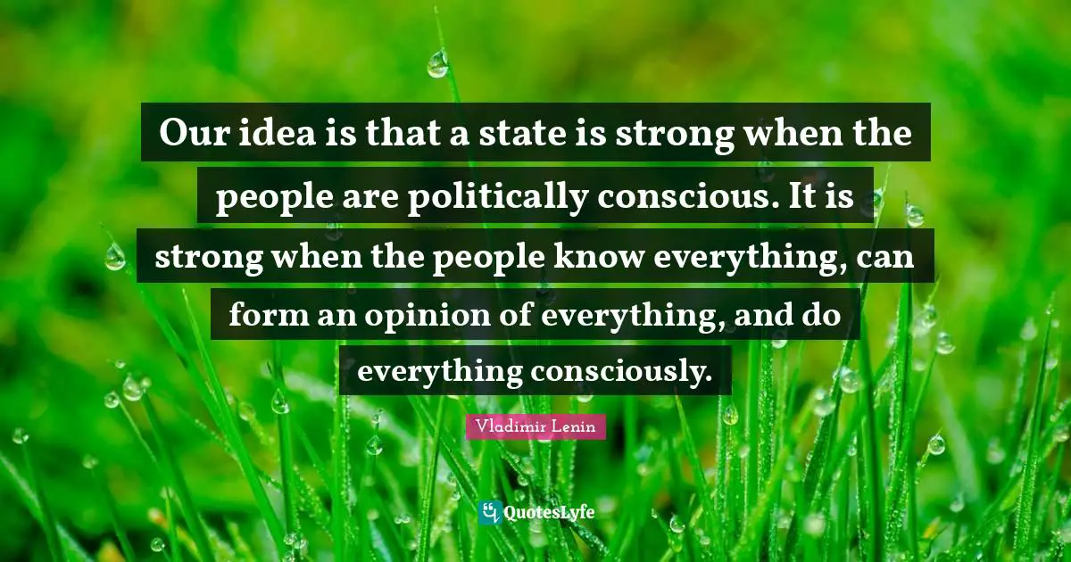 Our idea is that a state is strong when the people are politically conscious. It is strong when the people know everything, can form an opinion of everything, and do everything consciously.
