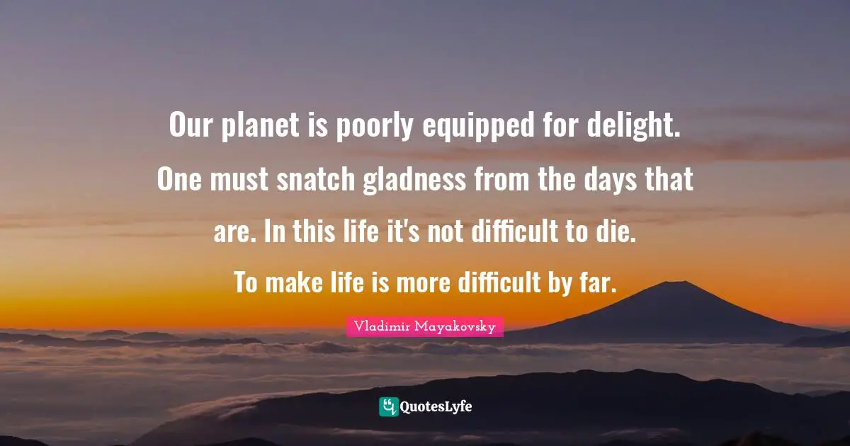 Difficult Life Quotes: "Our planet is poorly equipped for delight. One must snatch gladness from the days that are. In this life it's not difficult to die. To make life is more difficult by far."