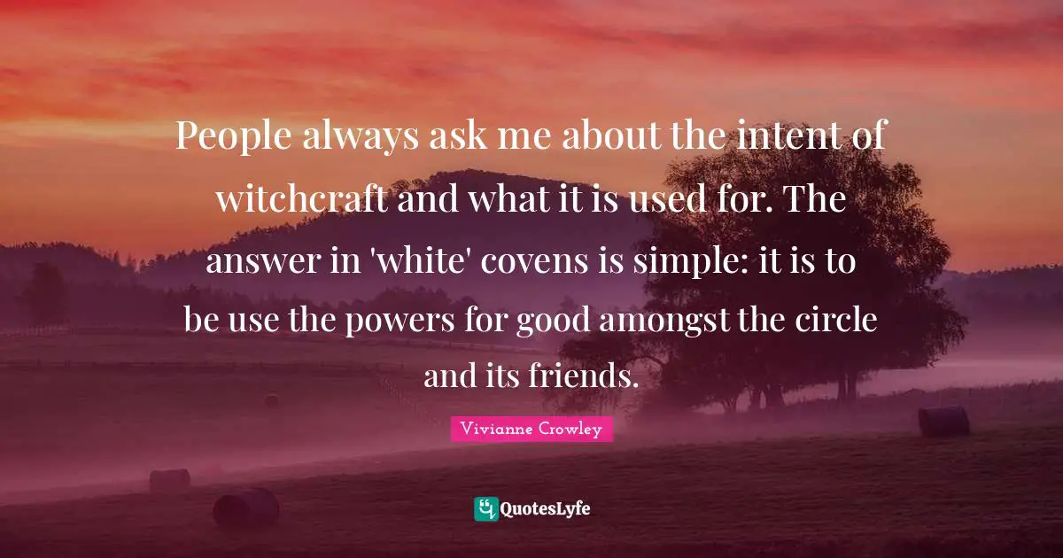 People always ask me about the intent of witchcraft and what it is used for. The answer in 'white' covens is simple: it is to be use the powers for good amongst the circle and its friends.