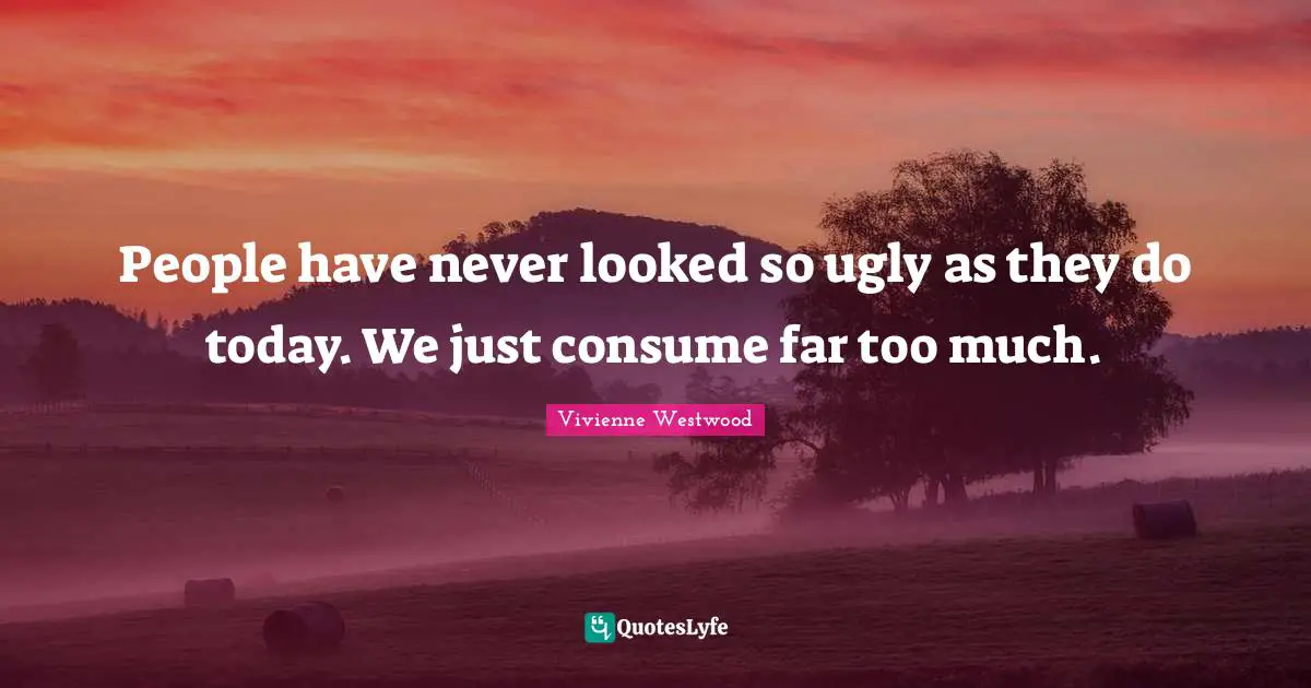 Vivienne Westwood Quotes: "People have never looked so ugly as they do today. We just consume far too much."