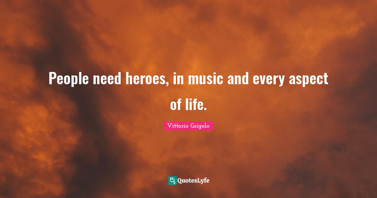 People need heroes, in music and every aspect of life.