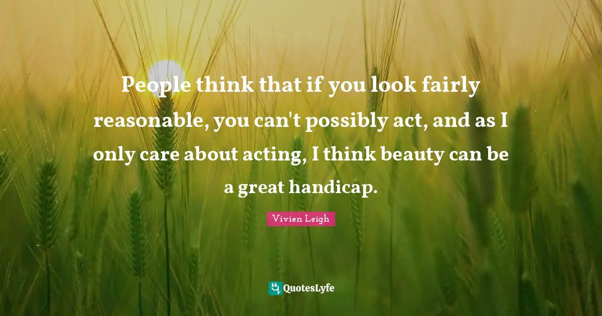 Reasonable Quotes: "People think that if you look fairly reasonable, you can't possibly act, and as I only care about acting, I think beauty can be a great handicap."
