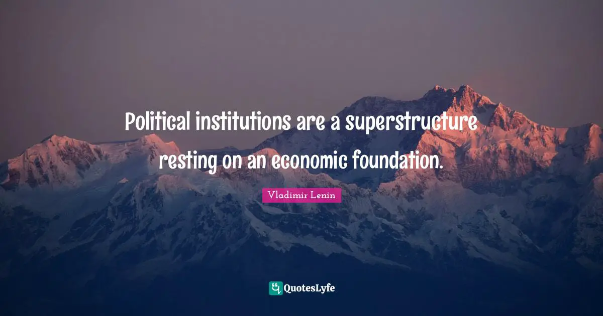 Political institutions are a superstructure resting on an economic foundation.