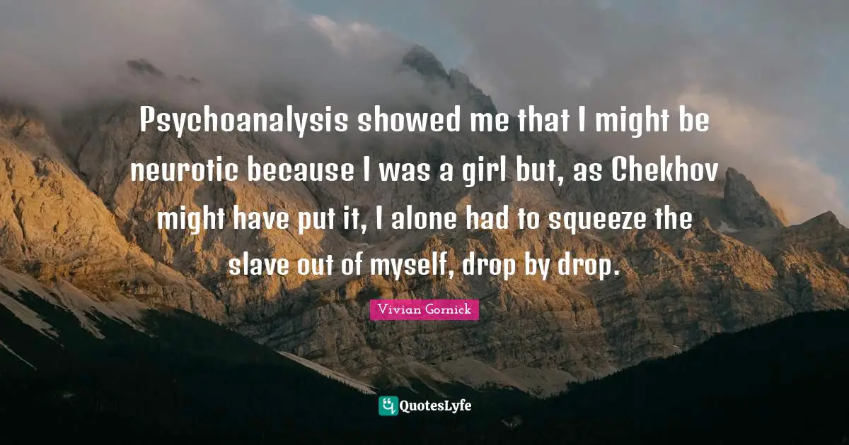 Psychoanalysis showed me that I might be neurotic because I was a girl but, as Chekhov might have put it, I alone had to squeeze the slave out of myself, drop by drop.
