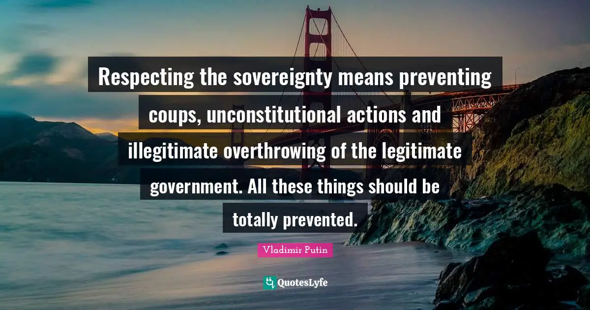 Respecting the sovereignty means preventing coups, unconstitutional actions and illegitimate overthrowing of the legitimate government. All these things should be totally prevented.