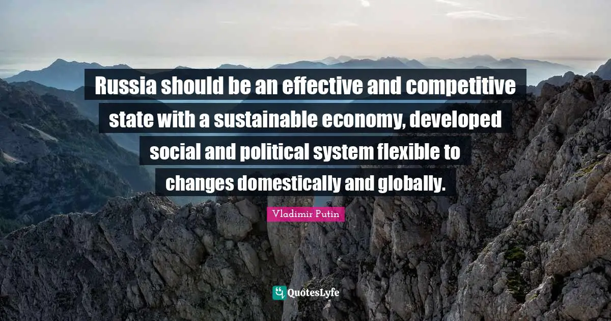 Russia should be an effective and competitive state with a sustainable economy, developed social and political system flexible to changes domestically and globally.