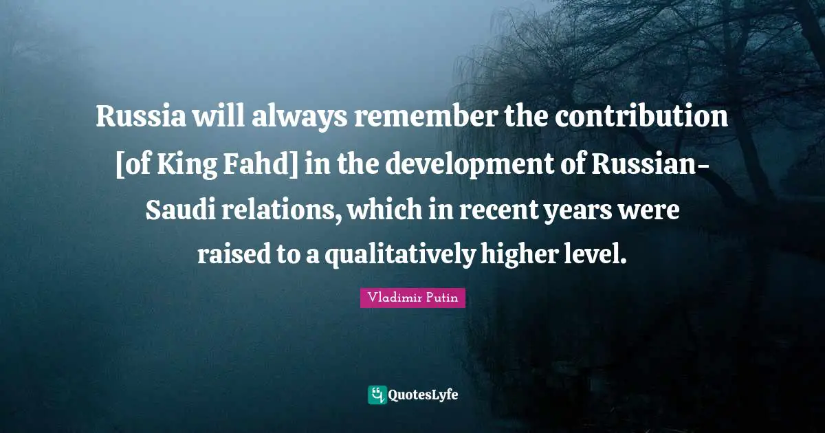 Russia will always remember the contribution [of King Fahd] in the development of Russian-Saudi relations, which in recent years were raised to a qualitatively higher level.