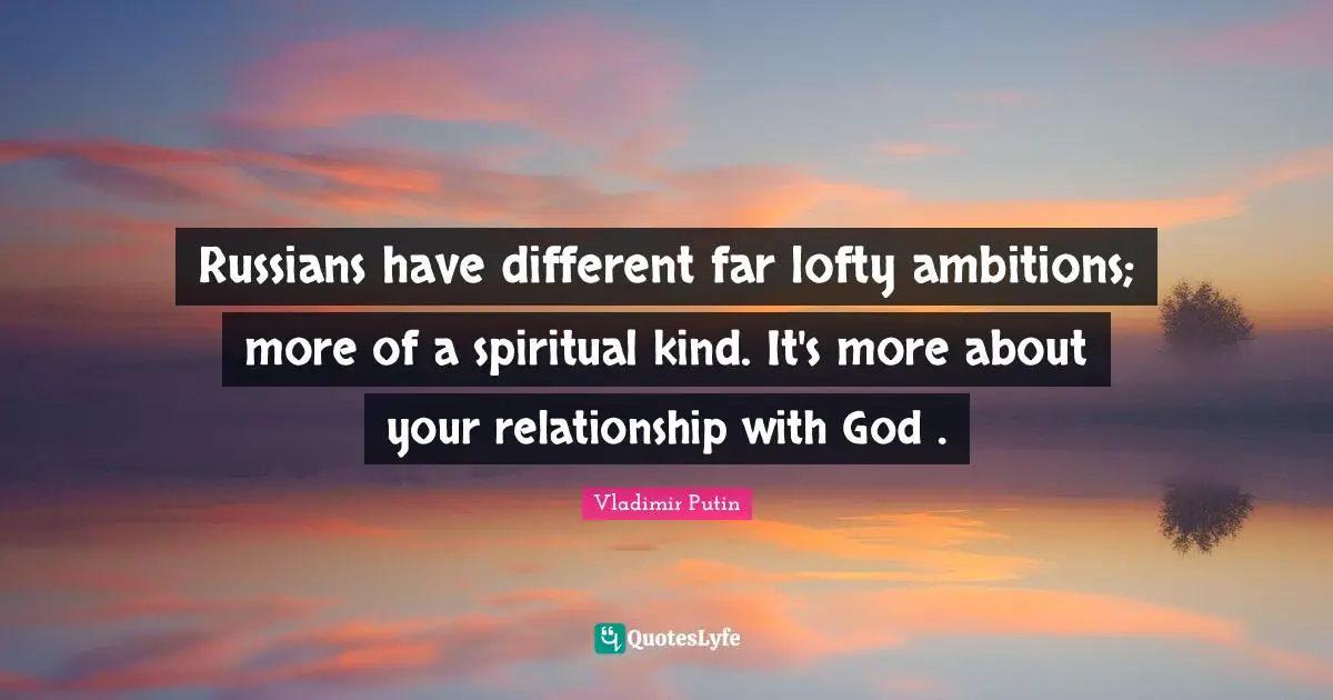 Lofty Quotes: "Russians have different far lofty ambitions; more of a spiritual kind. It's more about your relationship with God ."