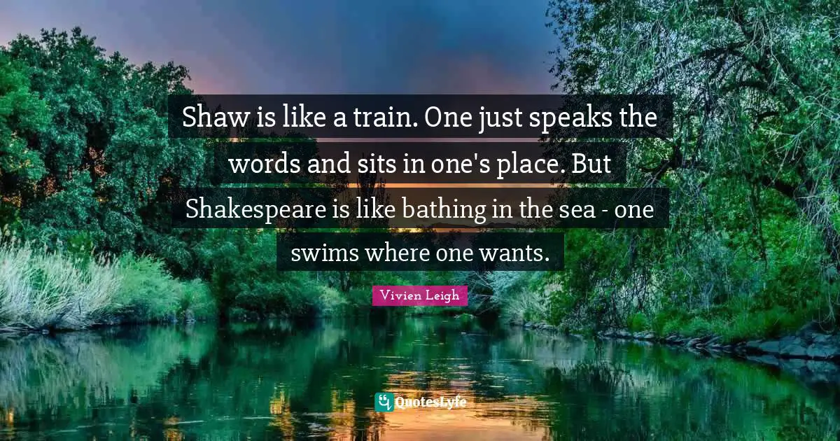 Shaw is like a train. One just speaks the words and sits in one's place. But Shakespeare is like bathing in the sea - one swims where one wants.