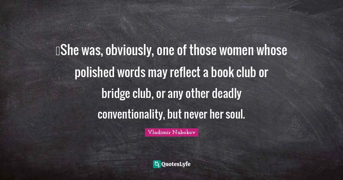 …She was, obviously, one of those women whose polished words may reflect a book club or bridge club, or any other deadly conventionality, but never her soul.