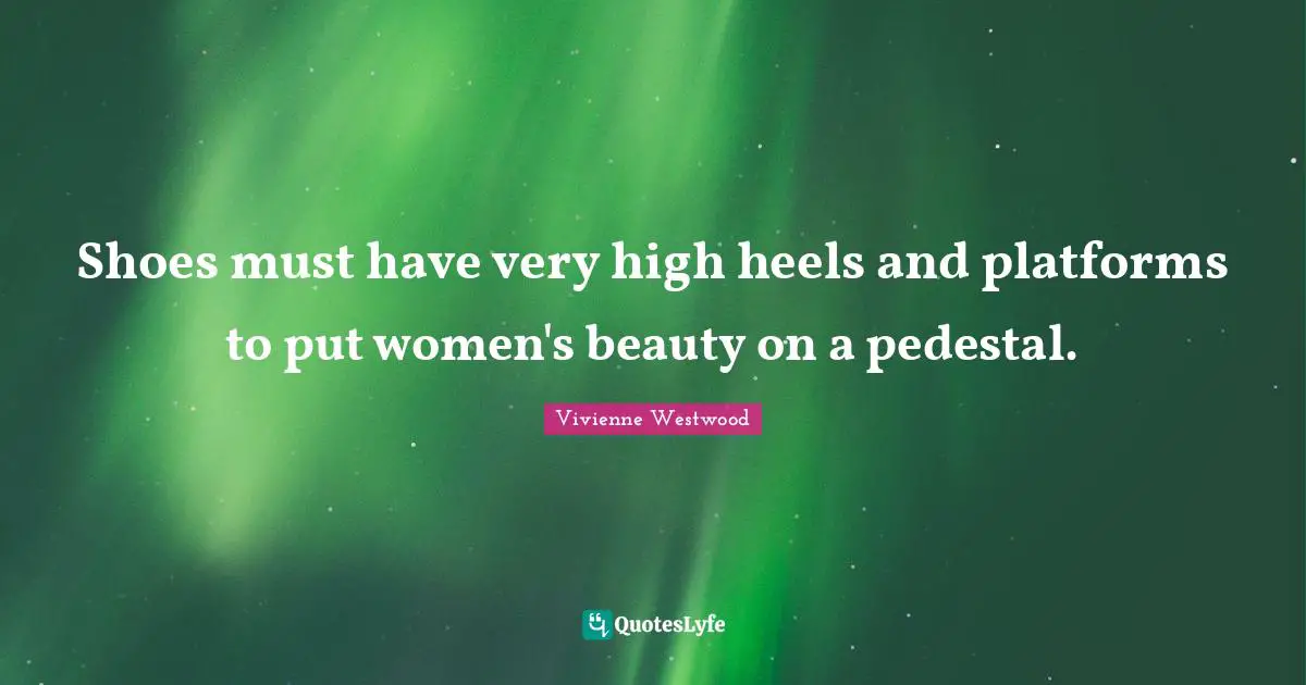 Shoes must have very high heels and platforms to put women's beauty on a pedestal.
