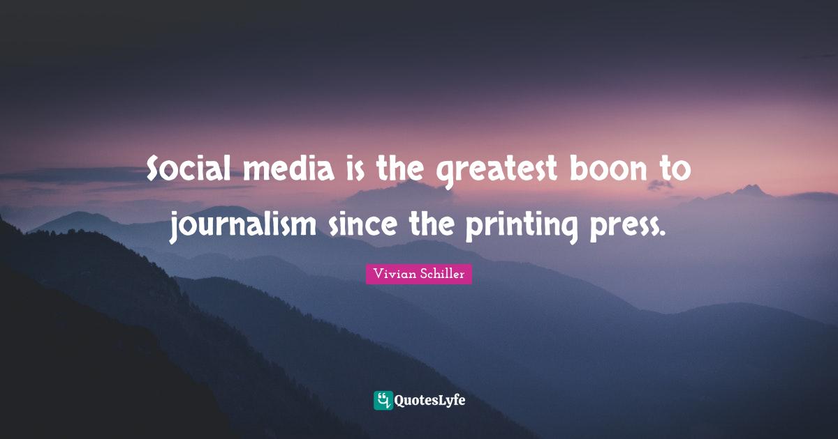 Social media is the greatest boon to journalism since the printing press.