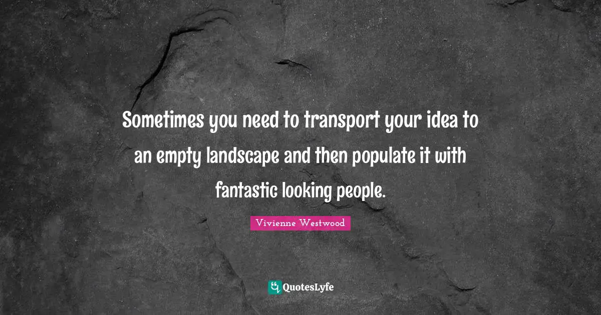 Vivienne Westwood Quotes: "Sometimes you need to transport your idea to an empty landscape and then populate it with fantastic looking people."