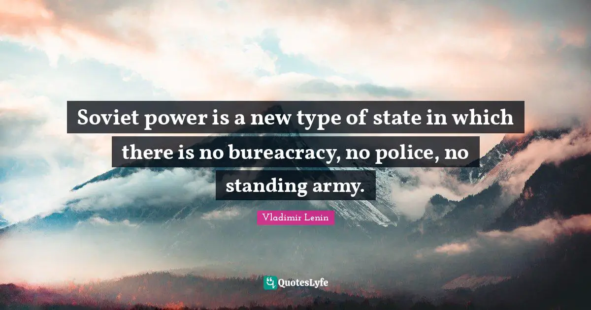 Soviet power is a new type of state in which there is no bureacracy, no police, no standing army.