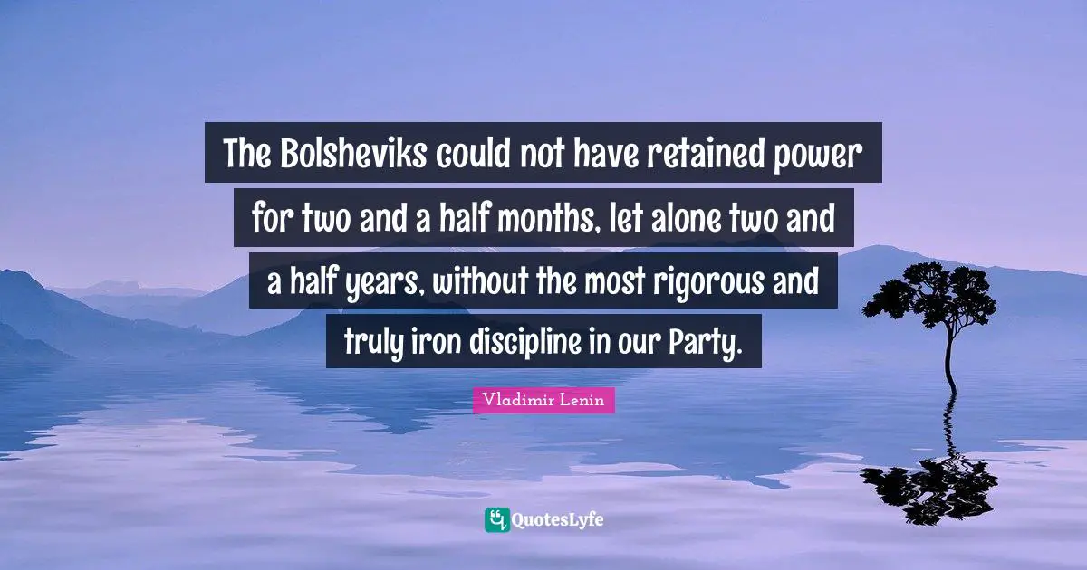 The Bolsheviks could not have retained power for two and a half months, let alone two and a half years, without the most rigorous and truly iron discipline in our Party.