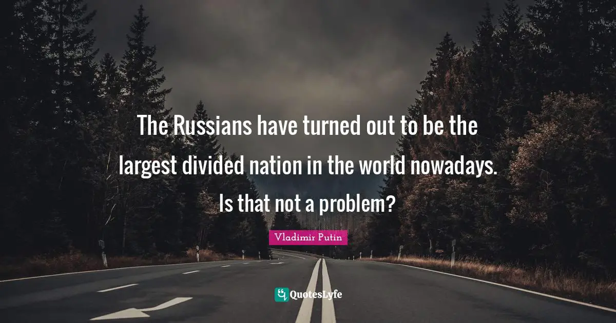 The Russians have turned out to be the largest divided nation in the world nowadays. Is that not a problem?