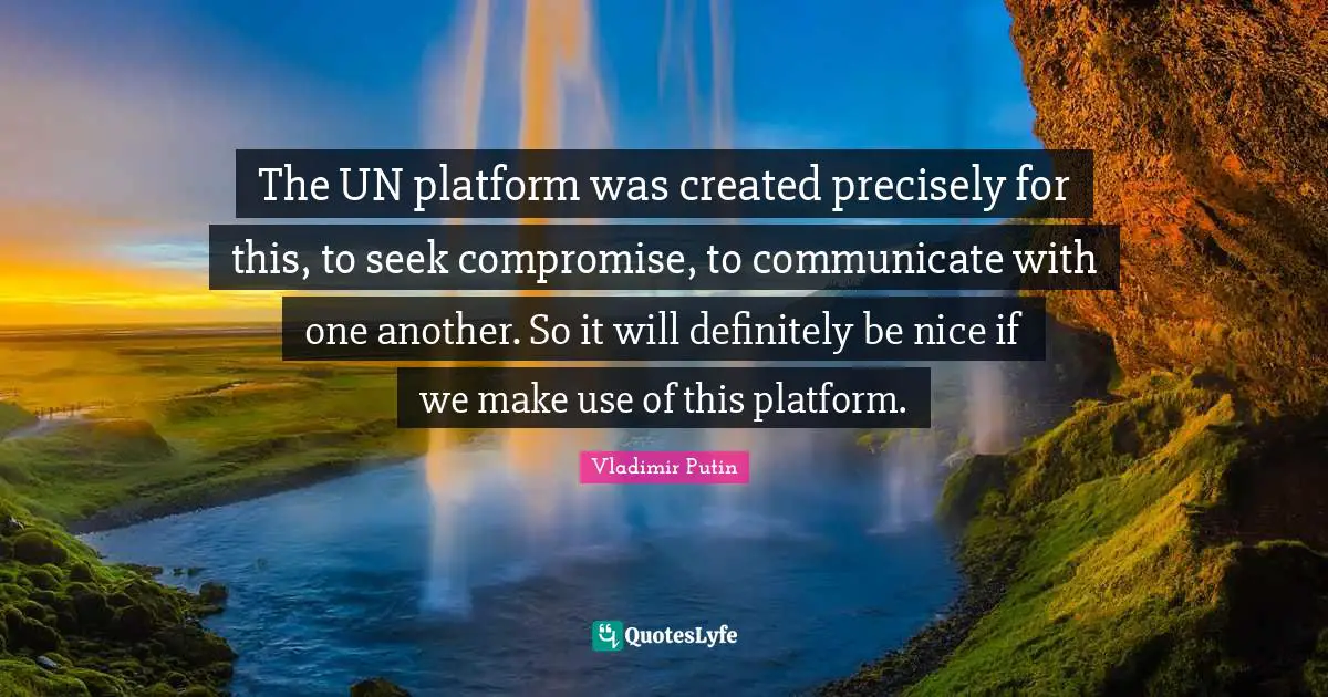 The UN platform was created precisely for this, to seek compromise, to communicate with one another. So it will definitely be nice if we make use of this platform.