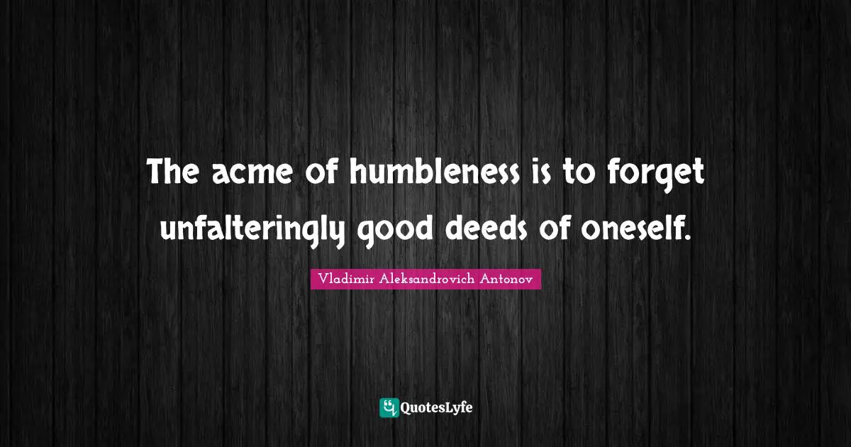 The acme of humbleness is to forget unfalteringly good deeds of oneself.
