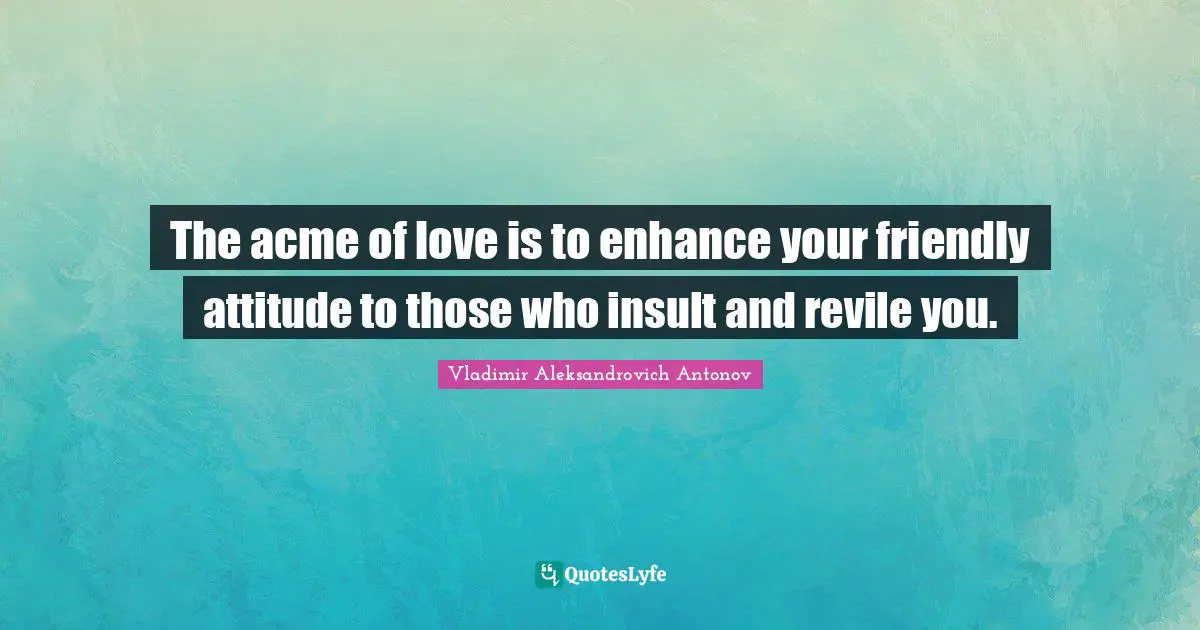 The acme of love is to enhance your friendly attitude to those who insult and revile you.