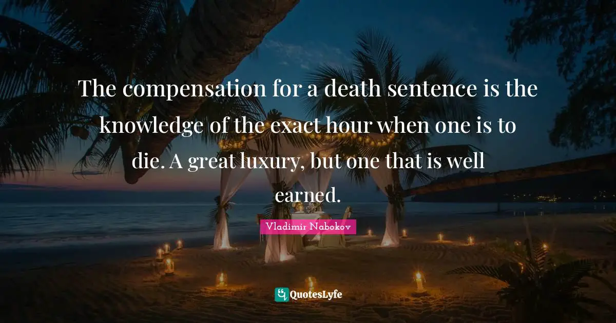 Compensation Quotes: "The compensation for a death sentence is the knowledge of the exact hour when one is to die. A great luxury, but one that is well earned."