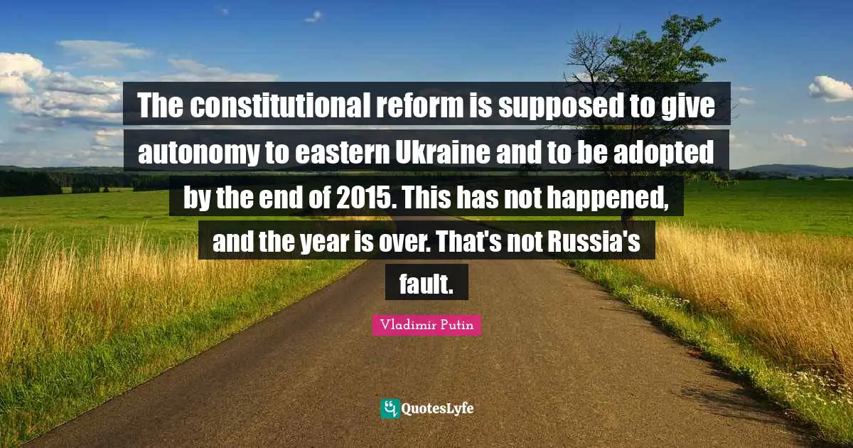 The constitutional reform is supposed to give autonomy to eastern Ukraine and to be adopted by the end of 2015. This has not happened, and the year is over. That's not Russia's fault.