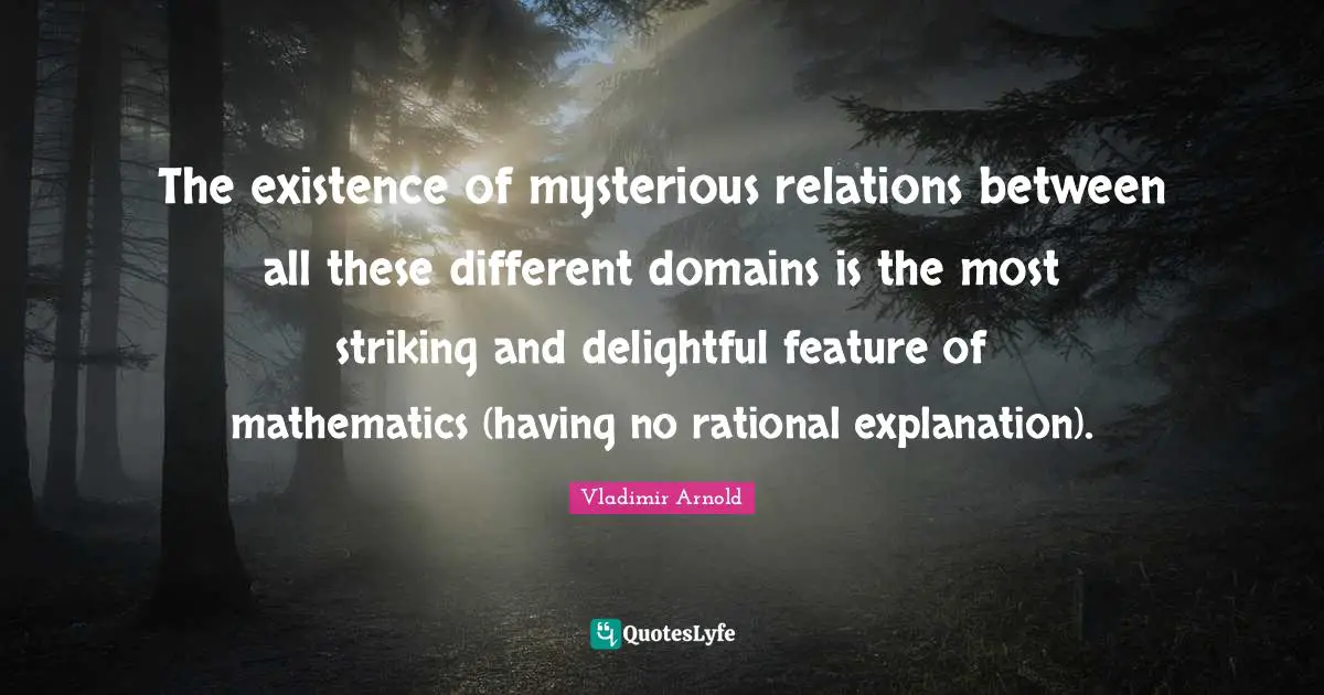 The existence of mysterious relations between all these different domains is the most striking and delightful feature of mathematics (having no rational explanation).