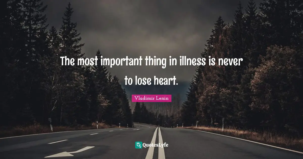 The most important thing in illness is never to lose heart.
